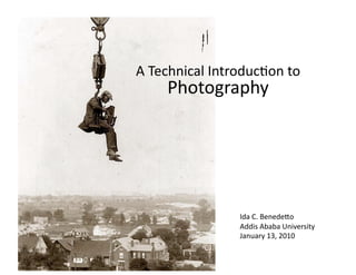 A	
  Technical	
  Introduc1on	
  to	
  	
  
       Photography	
  




                          Ida	
  C.	
  Benede9o	
  
                          Addis	
  Ababa	
  University	
  
                          January	
  13,	
  2010	
  
 