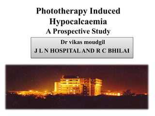 Phototherapy Induced
   Hypocalcaemia
   A Prospective Study
        Dr vikas moudgil
J L N HOSPITAL AND R C BHILAI
 