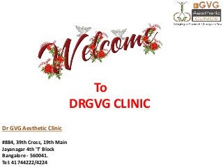 Dr GVG Aesthetic Clinic
#884, 39th Cross, 19th Main
Jayanagar 4th 'T' Block
Bangalore - 560041.
Tel: 41744222/4224
To
DRGVG CLINIC
 