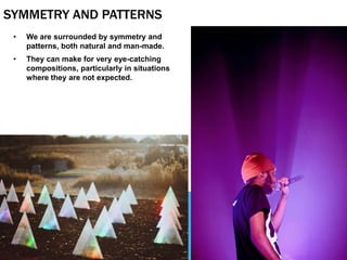 SYMMETRY AND PATTERNS
• We are surrounded by symmetry and
patterns, both natural and man-made.
• They can make for very eye-catching
compositions, particularly in situations
where they are not expected.
 