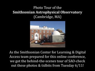 Photo Tour of the
Smithsonian Astrophysical Observatory
(Cambridge, MA)
As the Smithsonian Center for Learning & Digital
Access team prepared for this online conference,
we got the behind-the-scenes tour of SAO-check
out these photos & tidbits from Tuesday 6/11!
 
