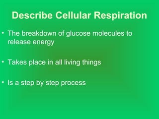 Describe Cellular Respiration
• The breakdown of glucose molecules to
release energy
• Takes place in all living things
• Is a step by step process
 
