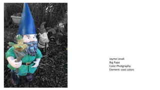 Jayme Lesak
Big Papa
Color Photgraphy
Element: cool colors