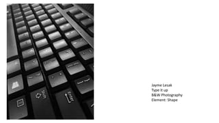 Jayme Lesak
Type it up
B&W Photography
Element: Shape