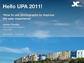 Hello UPA 2011!
‘How to use photographs to improve
the user experience’
James Chudley
User Experience Director
cxpartners

@chudders    #uxphoto
 