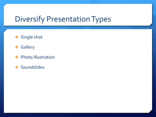 Diversify PresentationTypes
 Single shot
 Gallery
 Photo Illustration
 Soundslides
 