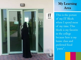 This is the picture
of my IT Block
where I spend most
of my time. This
block is my favorite
in the college
because here is my
home class and
preferred food
“pasta”.
My Learning
Area
 