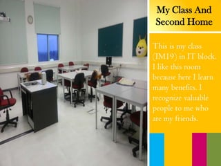 My Class And
Second Home
This is my class
(IM19) in IT block.
I like this room
because here I learn
many benefits. I
recognize valuable
people to me who
are my friends.
 