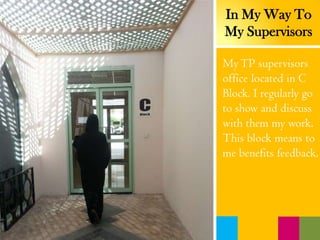 MyTP supervisors
office located in C
Block. I regularly go
to show and discuss
with them my work.
This block means to
me benefits feedback.
In My Way To
My Supervisors
 