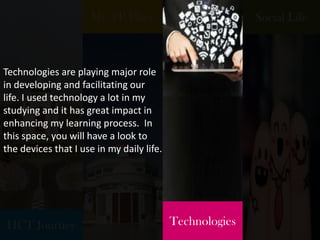 HCT Journey
My TP Place
Technologies
Social Life
Technologies are playing major role
in developing and facilitating our
life. I used technology a lot in my
studying and it has great impact in
enhancing my learning process. In
this space, you will have a look to
the devices that I use in my daily life.
 