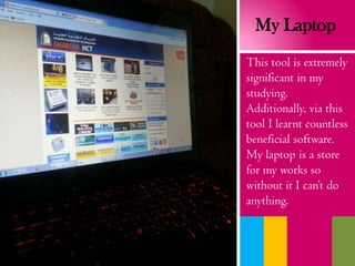 This tool is extremely
significant in my
studying.
Additionally, via this
tool I learnt countless
beneficial software.
My laptop is a store
for my works so
without it I can’t do
anything.
My Laptop
 