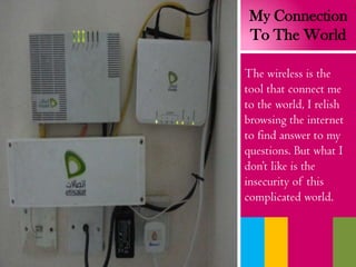 My Connection
To The World
The wireless is the
tool that connect me
to the world, I relish
browsing the internet
to find answer to my
questions. But what I
don’t like is the
insecurity of this
complicated world.
 