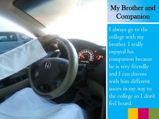 I always go to the
college with my
brother. I really
enjoyed his
companion because
he is very friendly
and I can discuss
with him different
issues in my way to
the college so I don’t
feel board.
My Brother and
Companion
 