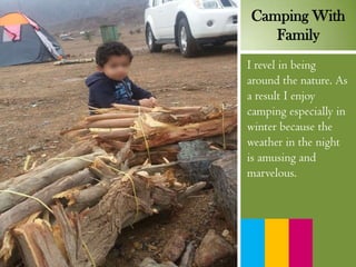 I revel in being
around the nature. As
a result I enjoy
camping especially in
winter because the
weather in the night
is amusing and
marvelous.
Camping With
Family
 