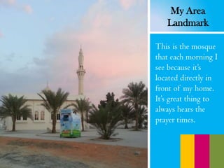 This is the mosque
that each morning I
see because it’s
located directly in
front of my home.
It’s great thing to
always hears the
prayer times.
My Area
Landmark
 