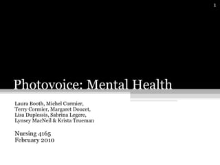 Photovoice: Mental Health  Laura Booth, Michel Cormier,  Terry Cormier, Margaret Doucet,  Lisa Duplessis, Sabrina Legere,  Lynsey MacNeil & Krista Trueman Nursing 4165  February 2010 
