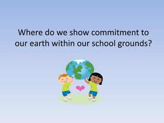 Where do we show commitment to our earth within our school grounds? 