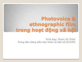 Photovoice &
     ethnographic film
trong hoạt động xã hội
                      Trình bày: Phạm Vũ Thiên
Trung tâm Sáng kiến Sức khỏe và Dân số (CCIHP)
 