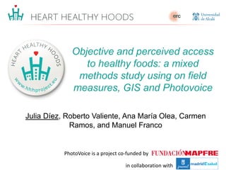 Julia Díez, Roberto Valiente, Ana María Olea, Carmen
Ramos, and Manuel Franco
Objective and perceived access
to healthy foods: a mixed
methods study using on field
measures, GIS and Photovoice
PhotoVoice is a project co-funded by
in collaboration with
 