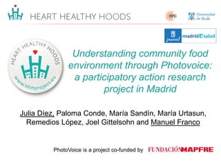 Julia Díez, Paloma Conde, María Sandín, María Urtasun,
Remedios López, Joel Gittelsohn and Manuel Franco
Understanding community food
environment through Photovoice:
a participatory action research
project in Madrid
PhotoVoice is a project co-funded by
 
