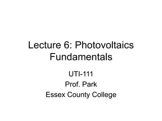 Lecture 6: Photovoltaics
Fundamentals
UTI-111
Prof. Park
Essex County College
 