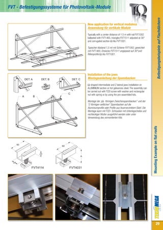 FVT - Befestigungssysteme für Photovoltaik-Module




                                                                                                                                                        Befestigungsbeispiele auf Flachdächern
                                                             New application for vertical moduless
                                                             Anwendung für vertikale Module
                                                             Typically with a center distance of 1.5 m with rail FVT1002
                                                             ballasted with FVT1465, triangles FVT1511 adjusted at 30°
                                                             and corrugated section Ω Alu FVT1001.

                                                             Typischer Abstand 1,5 mt mit Schiene FVT1002, gewichtet
                                                             mit FVT1465, Dreiecke FVT1511 angepasst auf 30°und
                                                             Rillenprofile Ω Alu FVT1001.




                                                             Installation of the jaws
                DET. A        DET. B            DET. C       Montageanleitung der Spannbacken
                                                             Ω-shaped intermediate and Z lateral jaws installation on
                                                             ALUMINIUM section or hot galvanizes steel. The assembly can
                                                             be carried out with TCEI screw with washer and rectangular
                                            C                nut with spring or by using the pre-assembled kits.
            A            B
                                                             Montage der „Ω- förmigen Zwischenspannbacken” und der
                                                             “Z-förmigen seitlichen” Spannbacken auf die
                                                             Aluminiumprofile oder Profile aus feuerverzinktem Stahl. Die
                                                             Montage kann mit TCEI- Schrauben mit Unterlegscheibe und
                                                             rechteckiger Mutter ausgeführt werden oder unter
                                                             Verwendung des vormontierten Kits.




                                                                                                                            Mounting Example on flat roofs
       60
                                       60


                             23
                                                         A

  24

                     FVT4114                FVT4031




                                                                                                                                          29
 