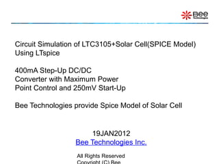 All Rights Reserved
Circuit Simulation of LTC3105+Solar Cell(SPICE Model)
Using LTspice
400mA Step-Up DC/DC
Converter with Maximum Power
Point Control and 250mV Start-Up
Bee Technologies provide Spice Model of Solar Cell
19JAN2012
Bee Technologies Inc.
 