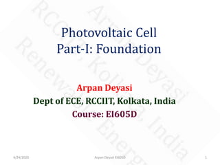 Photovoltaic Cell
Part-I: Foundation
Arpan Deyasi
Dept of ECE, RCCIIT, Kolkata, India
Course: EI605D
4/24/2020 1Arpan Deyasi EI605D
 