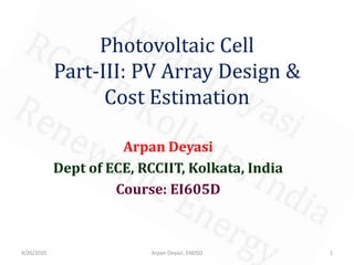 Photovoltaic Cell
Part-III: PV Array Design &
Cost Estimation
Arpan Deyasi
Dept of ECE, RCCIIT, Kolkata, India
Course: EI605D
4/26/2020 1Arpan Deyasi, EI605D
 