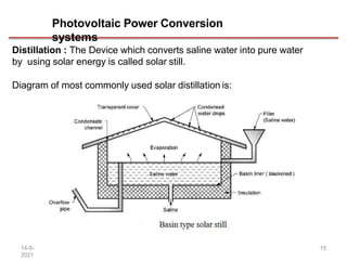 Photovoltaic Power Conversion
systems
Distillation : The Device which converts saline water into pure water
by using solar energy is called solar still.
Diagram of most commonly used solar distillation is:
14-5-
2021
15
 
