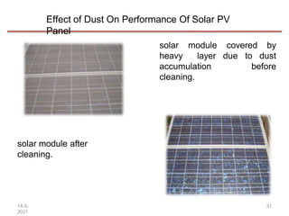 Effect of Dust On Performance Of Solar PV
Panel
solar module covered by
heavy layer due to dust
accumulation before
cleaning.
solar module after
cleaning.
14-5-
2021
31
 