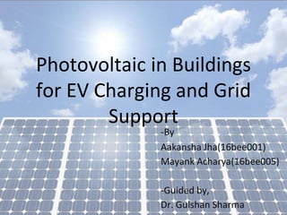 Photovoltaic in Buildings
for EV Charging and Grid
Support
-By
Aakansha Jha(16bee001)
Mayank Acharya(16bee005)
-Guided by,
Dr. Gulshan Sharma
 