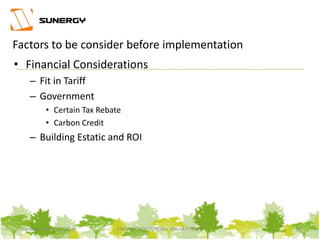 • Financial Considerations
– Fit in Tariff
– Government
• Certain Tax Rebate
• Carbon Credit
– Building Estatic and ROI
16PROPERTY OF SUNERGY SOLAR PTE LTDThursday, March 31, 2016
Factors to be consider before implementation
 