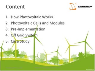 Content
1. How Photovoltaic Works
2. Photovoltaic Cells and Modules
3. Pre-Implementation
4. Off Grid System
5. Case Study
2PROPERTY OF SUNERGY SOLAR PTE LTDThursday, March 31, 2016
 