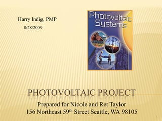 Harry Indig, PMP
  8/28/2009




    PHOTOVOLTAIC PROJECT
       Prepared for Nicole and Ret Taylor
   156 Northeast 59th Street Seattle, WA 98105
                                                 1
 
