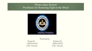 Photovoltaic Retinal
Prosthesis for Restoring Sight to the Blind
Presented by
Roopa.D Vyshnavi.K
10JM1A0528 10JM1A0529
CSE, 3rd year CSE, 3rd year
 