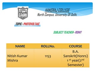 NAME ROLLNo. COURSE
Nitish Kumar
Mishra
1153
B.A.
Sanskrit(Honrs)
1 st year(2nd
Semester)
HANSRAJ COLLEGE
North Campus, University Of Delhi.
SUBJECT TEACHER- ROHIT
TOPIC- PHOTOVOLTAIC
 