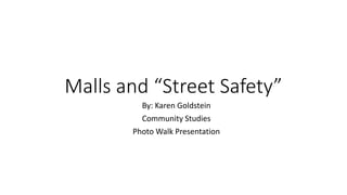 Malls and “Street Safety”
By: Karen Goldstein
Community Studies
Photo Walk Presentation
 