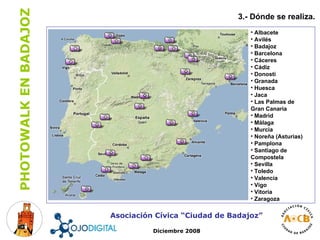 3.- Dónde se realiza. Asociación Cívica “Ciudad de Badajoz” Diciembre 2008 Albacete Avilés Badajoz Barcelona Cáceres Cádiz Donosti Granada Huesca Jaca Las Palmas de Gran Canaria Madrid Málaga Murcia Noreña (Asturias) Pamplona Santiago de Compostela Sevilla Toledo Valencia Vigo Vitoria Zaragoza 