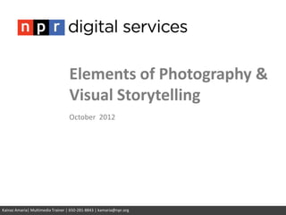 Elements of Photography &
                                  Visual Storytelling
                                  October 2012




Kainaz Amaria| Multimedia Trainer | 650-281-8843 | kamaria@npr.org
 
