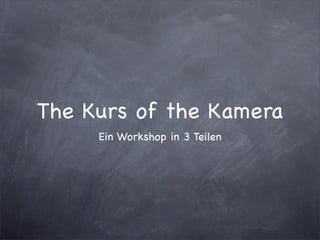 The Kurs of the Kamera
     Ein Workshop in 3 Teilen
 