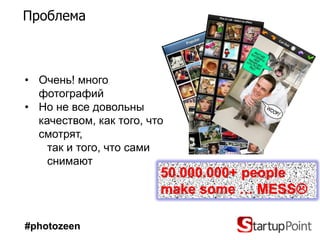 Проблема



• Очень! много
  фотографий
• Но не все довольны
  качеством, как того, что
  смотрят,
    так и того, что сами
    снимают
                         50.000.000+ people
                         make some … MESS

#photozeen
 