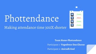 Team Name-Phottandence
Participant 1- Yogeshwar Dan Charan
Participant 2- Anirudh Goel
Phottendance
Making attendance time 300X shorter
 