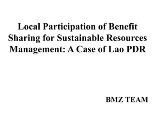 Local Participation of Benefit
Sharing for Sustainable Resources
Management: A Case of Lao PDR




                       BMZ TEAM
 