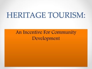 HERITAGE TOURISM:
An Incentive For Community
Development
 