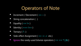 Operators of Note
• Increment / Decrement ( ++ -- )
• String concatenation ( . )
• Equality ( == != )
• Identity ( === !== )
• Ternary ( ? : )
• Side-effect Assignment ( += -= .= etc.)
• Ignore the rarely-used bitwise operators ( >> << ^ | & )
 