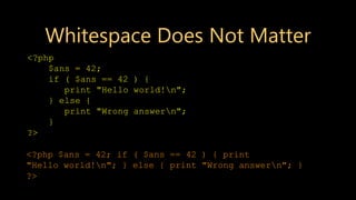 Whitespace Does Not Matter
<?php
$ans = 42;
if ( $ans == 42 ) {
print "Hello world!n";
} else {
print "Wrong answern";
}
?>
<?php $ans = 42; if ( $ans == 42 ) { print
"Hello world!n"; } else { print "Wrong answern"; }
?>
 