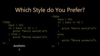 Which Style do You Prefer?
<?php
$ans = 42;
if ( $ans == 42 )
{
print "Hello world!n";
}
else
{
print "Wrong answern";
}
?>
<?php
$ans = 42;
if ( $ans == 42 ) {
print "Hello world!n";
} else {
print "Wrong answern";
}
?>
Aesthetic
s
 