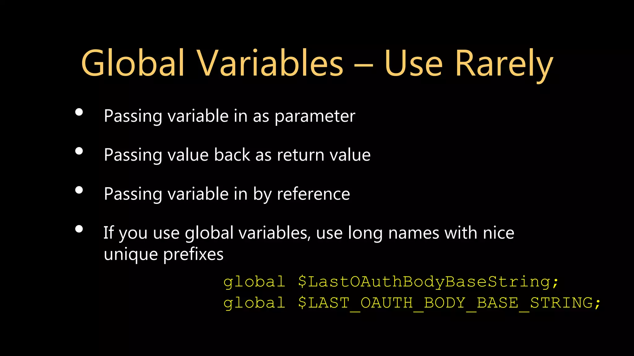 Global Variables – Use Rarely • Passing variable in as parameter • Passing value back as return value • Passing variable in by reference • If you use global variables, use long names with nice unique prefixes global $LastOAuthBodyBaseString; global $LAST_OAUTH_BODY_BASE_STRING; 