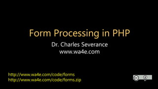 Form Processing in PHP
Dr. Charles Severance
www.wa4e.com
http://www.wa4e.com/code/forms
http://www.wa4e.com/code/forms.zip
 